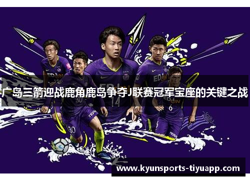 广岛三箭迎战鹿角鹿岛争夺J联赛冠军宝座的关键之战
