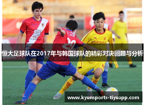 恒大足球队在2017年与韩国球队的精彩对决回顾与分析