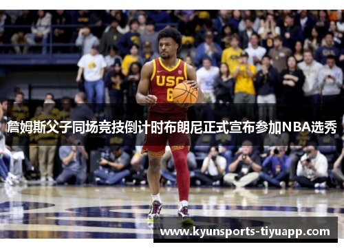 詹姆斯父子同场竞技倒计时布朗尼正式宣布参加NBA选秀