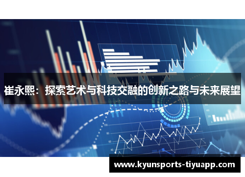 崔永熙：探索艺术与科技交融的创新之路与未来展望