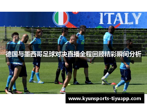 德国与墨西哥足球对决直播全程回顾精彩瞬间分析