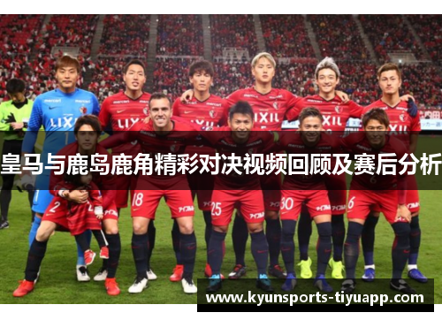 皇马与鹿岛鹿角精彩对决视频回顾及赛后分析